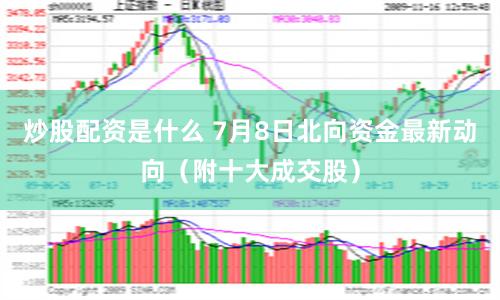 炒股配资是什么 7月8日北向资金最新动向（附十大成交股）