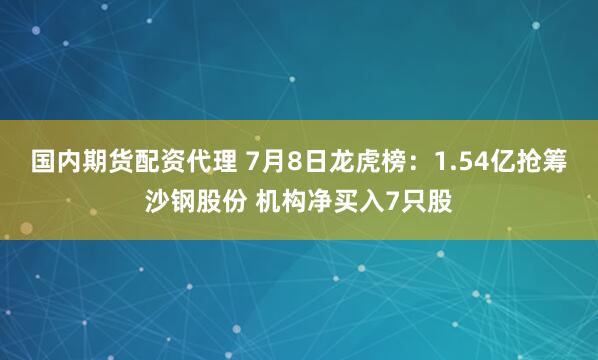 国内期货配资代理 7月8日龙虎榜：1.54亿抢筹沙钢股份 机构净买入7只股