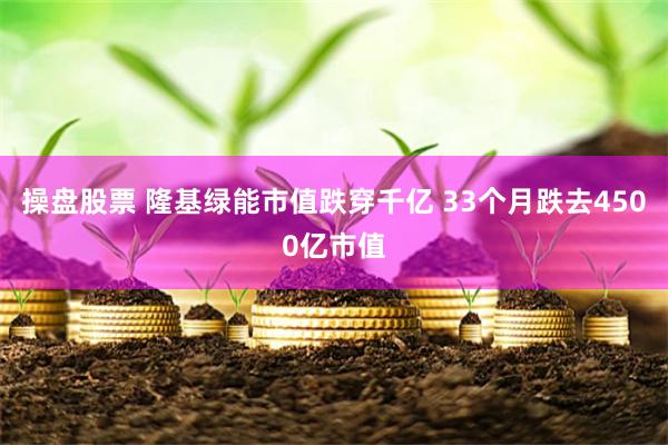 操盘股票 隆基绿能市值跌穿千亿 33个月跌去4500亿市值