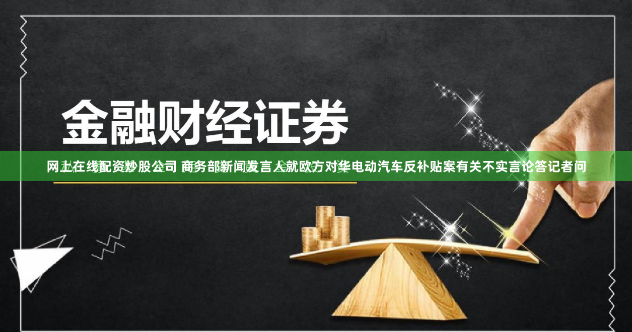 网上在线配资炒股公司 商务部新闻发言人就欧方对华电动汽车反补贴案有关不实言论答记者问