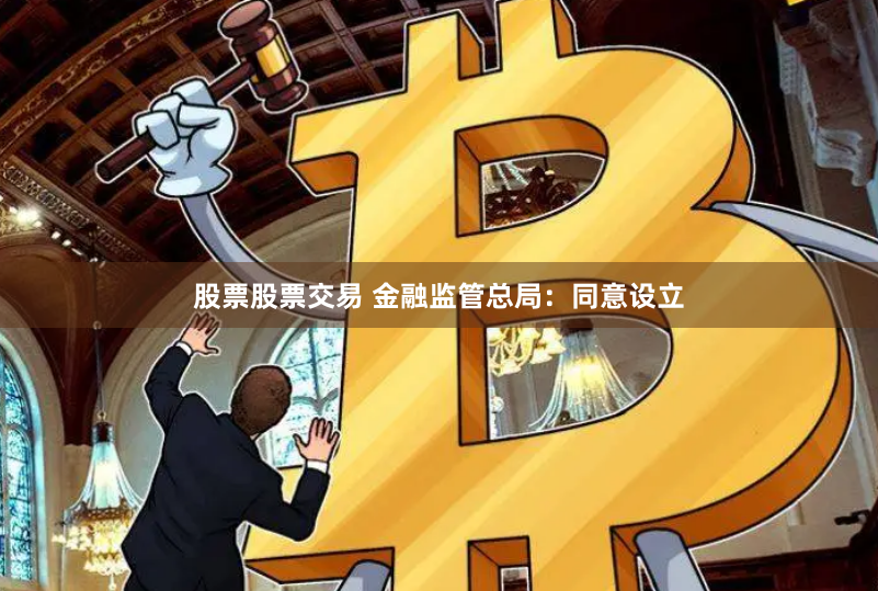 股票股票交易 金融监管总局：同意设立