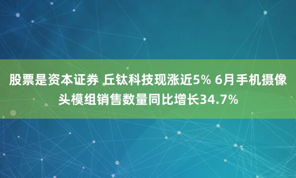 股票是资本证券 丘钛科技现涨近5% 6月手机摄像头模组销售数量同比增长34.7%