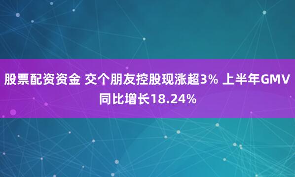 股票配资资金 交个朋友控股现涨超3% 上半年GMV同比增长18.24%