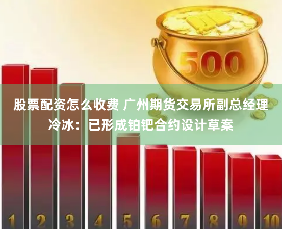 股票配资怎么收费 广州期货交易所副总经理冷冰：已形成铂钯合约设计草案