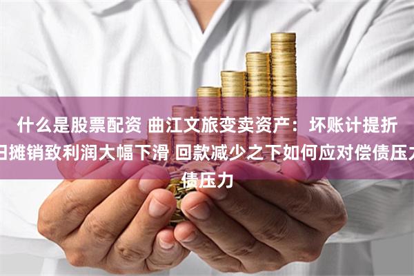 什么是股票配资 曲江文旅变卖资产：坏账计提折旧摊销致利润大幅下滑 回款减少之下如何应对偿债压力
