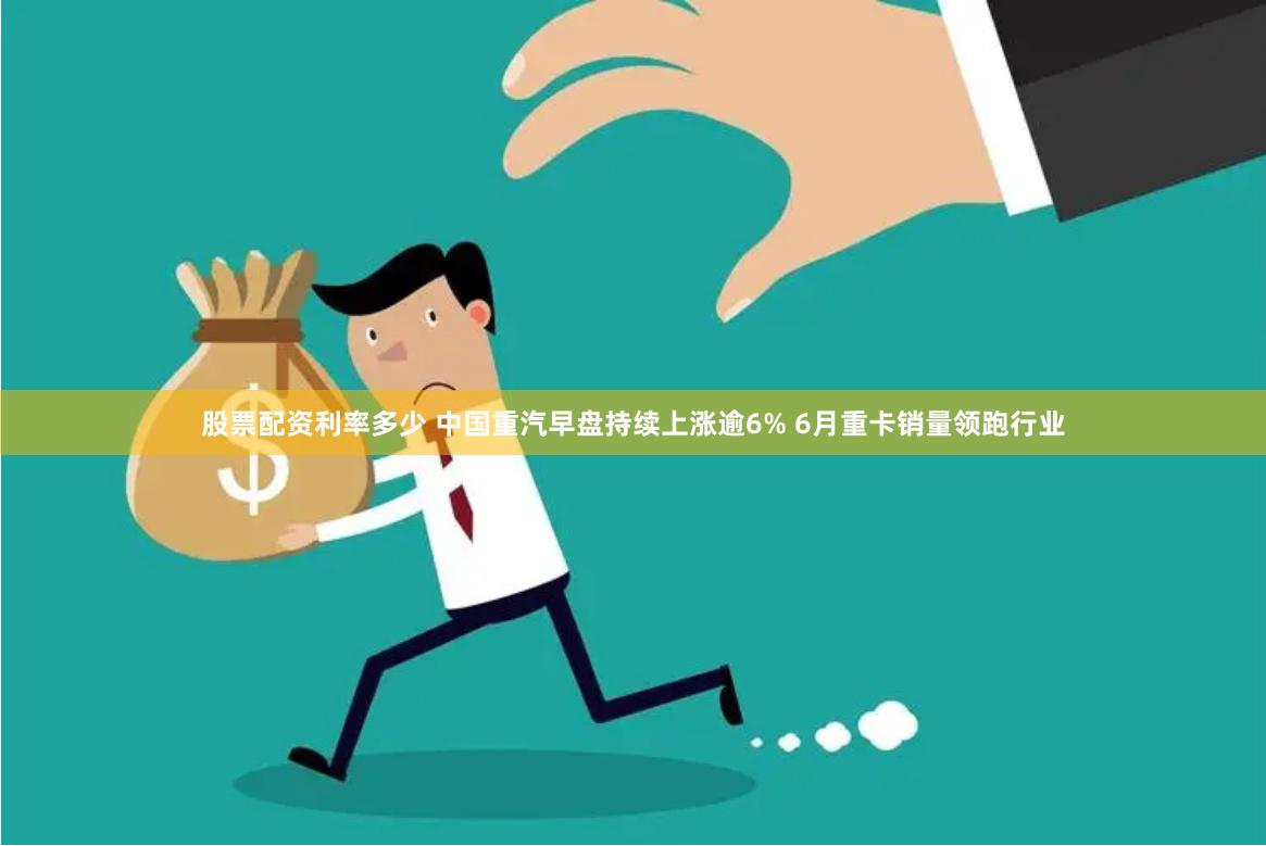 股票配资利率多少 中国重汽早盘持续上涨逾6% 6月重卡销量领跑行业