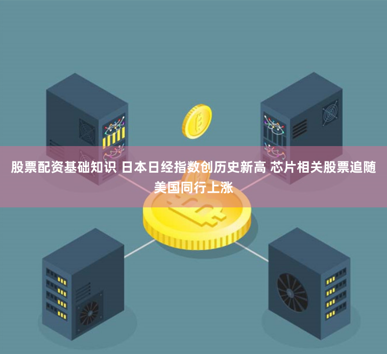 股票配资基础知识 日本日经指数创历史新高 芯片相关股票追随美国同行上涨