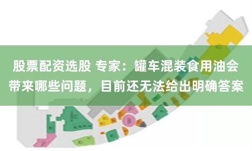 股票配资选股 专家：罐车混装食用油会带来哪些问题，目前还无法给出明确答案