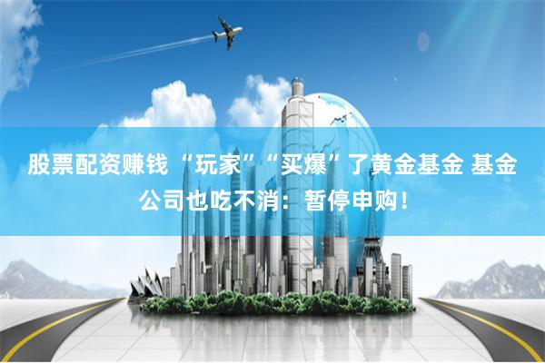 股票配资赚钱 “玩家”“买爆”了黄金基金 基金公司也吃不消：暂停申购！
