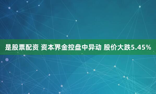 是股票配资 资本界金控盘中异动 股价大跌5.45%