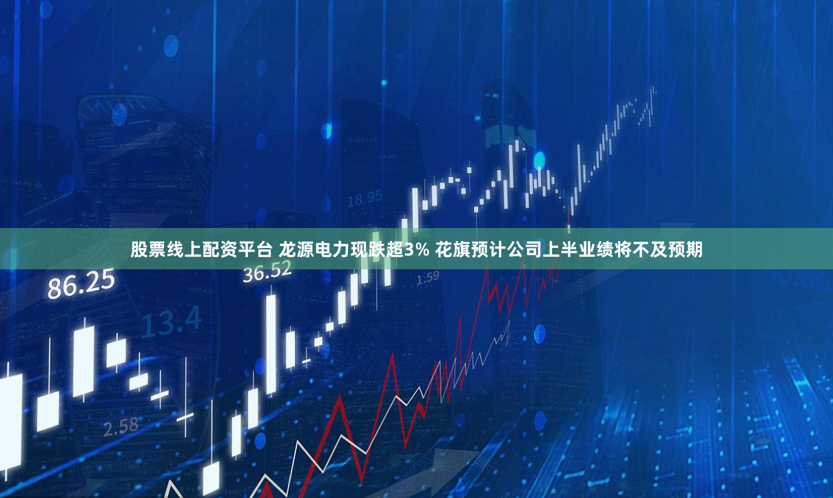 股票线上配资平台 龙源电力现跌超3% 花旗预计公司上半业绩将不及预期