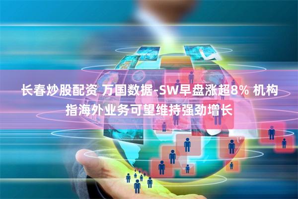 长春炒股配资 万国数据-SW早盘涨超8% 机构指海外业务可望维持强劲增长