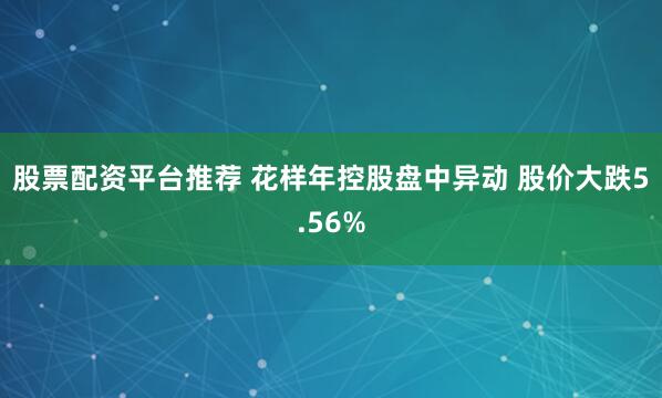 股票配资平台推荐 花样年控股盘中异动 股价大跌5.56%