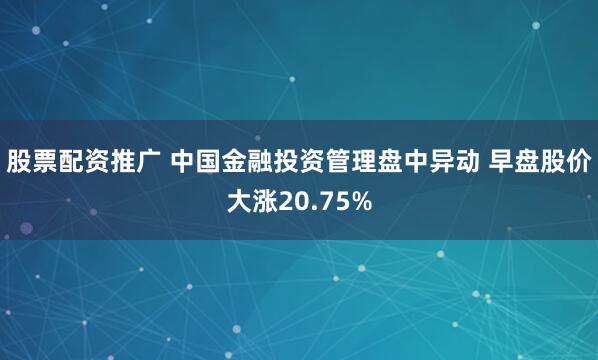 股票配资推广 中国金融投资管理盘中异动 早盘股价大涨20.75%