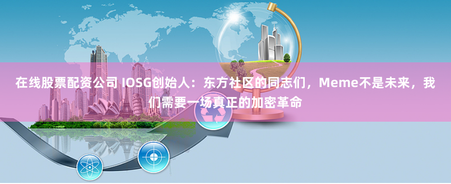 在线股票配资公司 IOSG创始人：东方社区的同志们，Meme不是未来，我们需要一场真正的加密革命