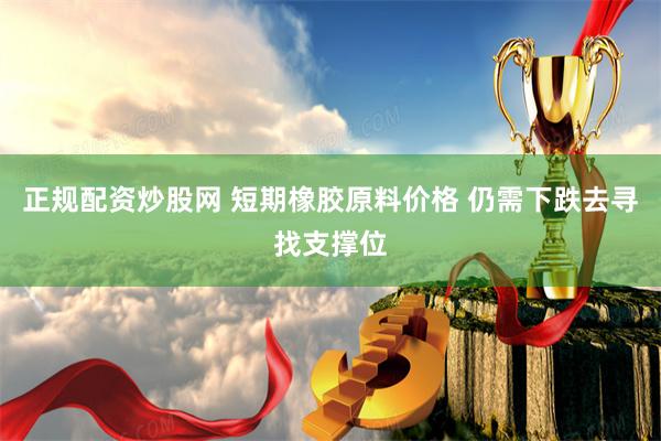 正规配资炒股网 短期橡胶原料价格 仍需下跌去寻找支撑位