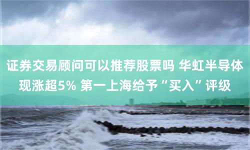 证券交易顾问可以推荐股票吗 华虹半导体现涨超5% 第一上海给予“买入”评级