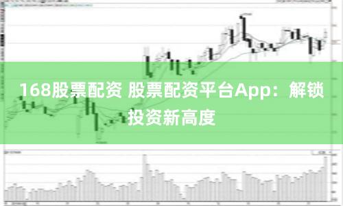 168股票配资 股票配资平台App：解锁投资新高度
