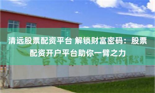 清远股票配资平台 解锁财富密码：股票配资开户平台助你一臂之力