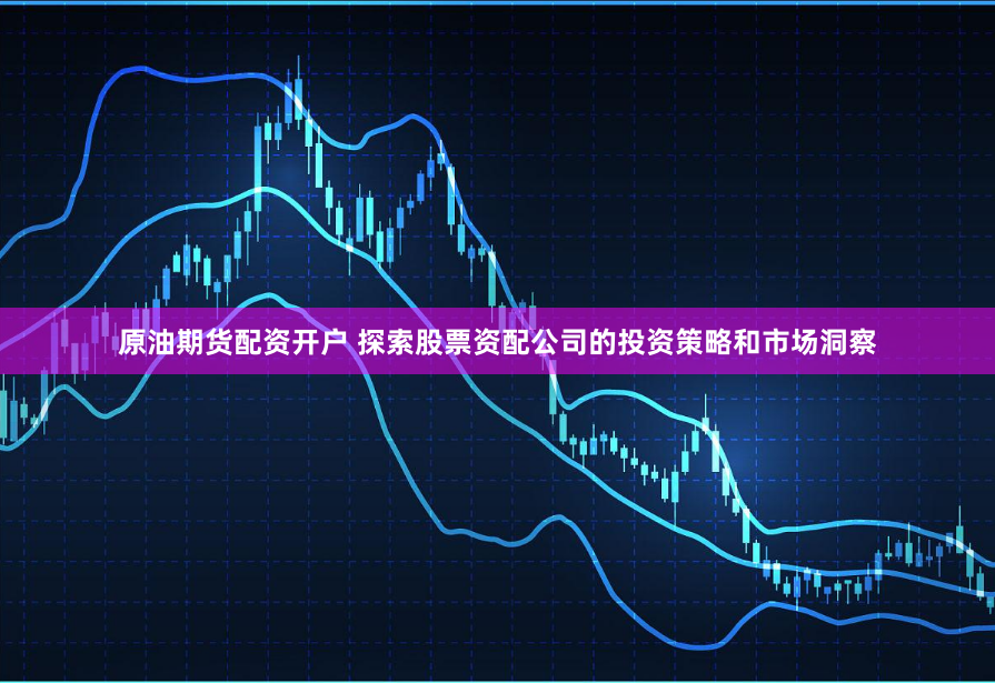 原油期货配资开户 探索股票资配公司的投资策略和市场洞察