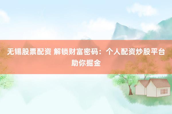 无锡股票配资 解锁财富密码：个人配资炒股平台助你掘金