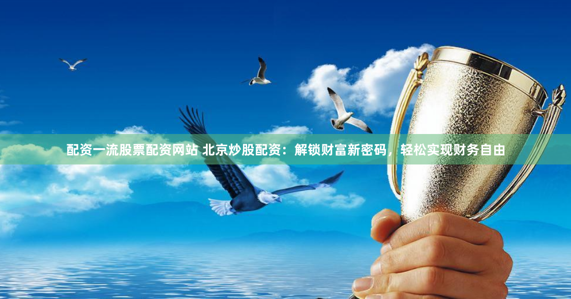 配资一流股票配资网站 北京炒股配资：解锁财富新密码，轻松实现财务自由