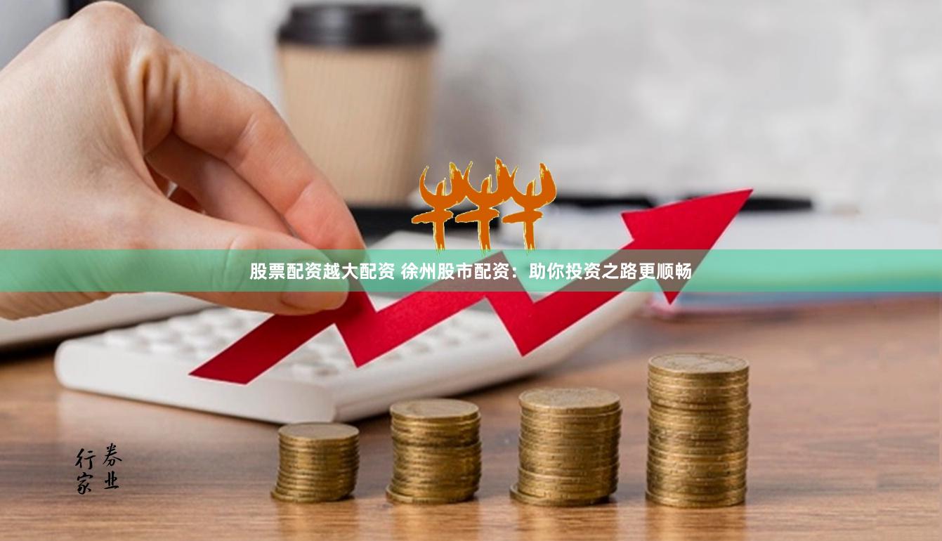 股票配资越大配资 徐州股市配资：助你投资之路更顺畅