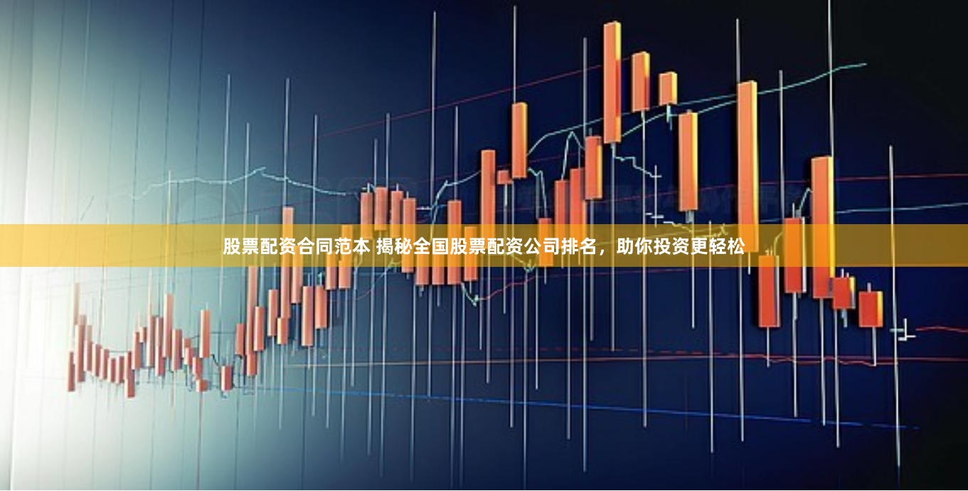 股票配资合同范本 揭秘全国股票配资公司排名，助你投资更轻松