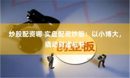 炒股配资哪 实盘配资炒股：以小博大，撬动财富杠杆