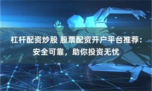 杠杆配资炒股 股票配资开户平台推荐：安全可靠，助你投资无忧