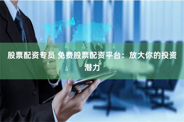股票配资专员 免费股票配资平台：放大你的投资潜力