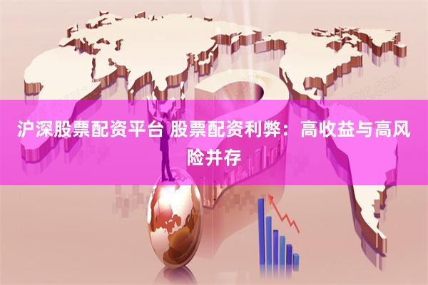沪深股票配资平台 股票配资利弊：高收益与高风险并存