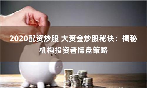 2020配资炒股 大资金炒股秘诀：揭秘机构投资者操盘策略
