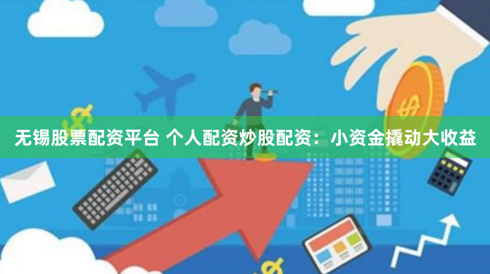 无锡股票配资平台 个人配资炒股配资：小资金撬动大收益