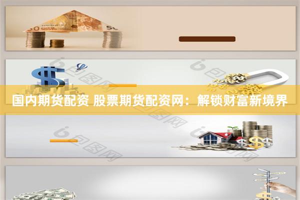 国内期货配资 股票期货配资网：解锁财富新境界