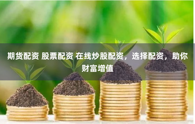 期货配资 股票配资 在线炒股配资，选择配资，助你财富增值