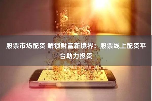 股票市场配资 解锁财富新境界：股票线上配资平台助力投资