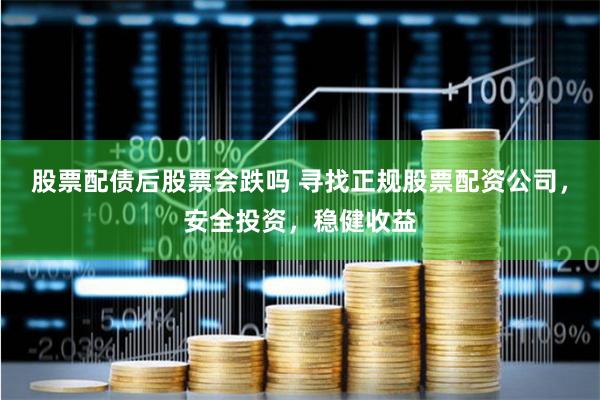 股票配债后股票会跌吗 寻找正规股票配资公司，安全投资，稳健收益