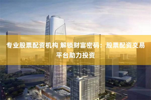 专业股票配资机构 解锁财富密码：股票配资交易平台助力投资