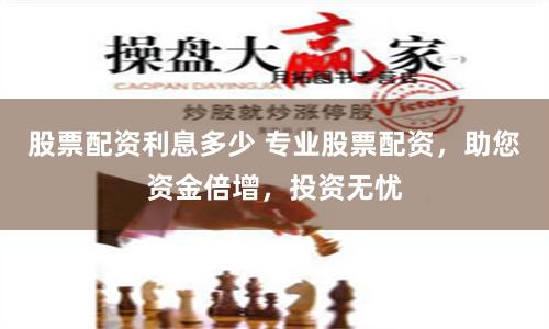 股票配资利息多少 专业股票配资，助您资金倍增，投资无忧