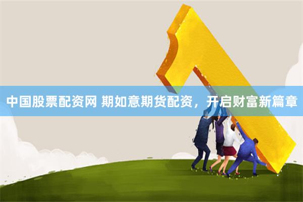 中国股票配资网 期如意期货配资，开启财富新篇章