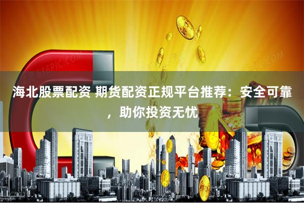 海北股票配资 期货配资正规平台推荐：安全可靠，助你投资无忧