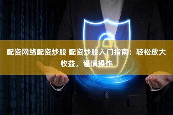 配资网络配资炒股 配资炒股入门指南：轻松放大收益，谨慎操作