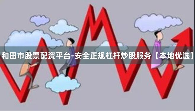 和田市股票配资平台-安全正规杠杆炒股服务【本地优选】