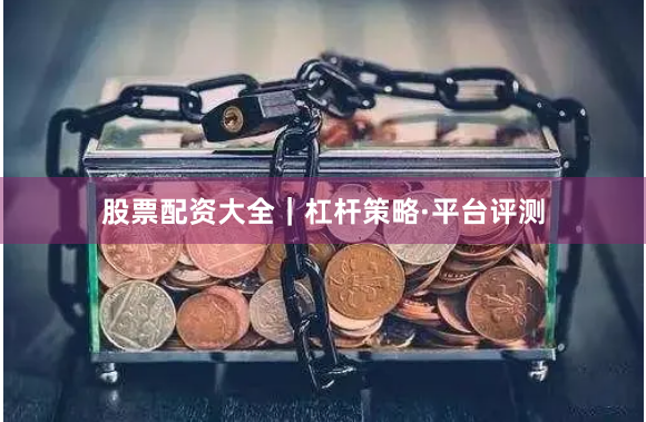 股票配资大全｜杠杆策略·平台评测