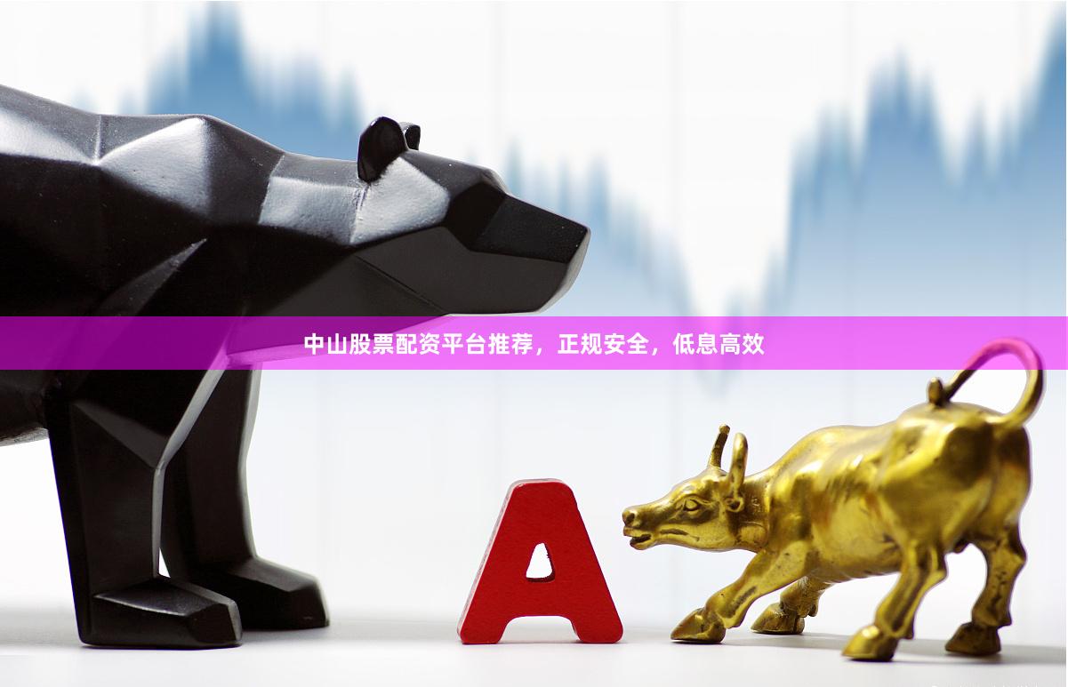中山股票配资平台推荐，正规安全，低息高效