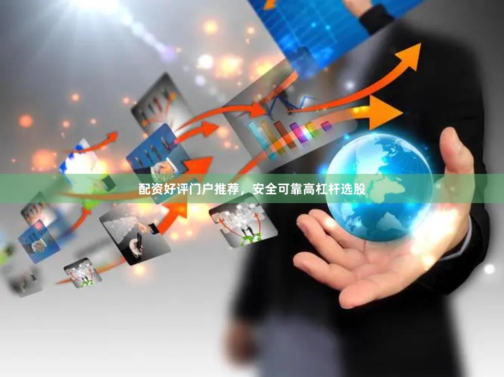 配资好评门户推荐，安全可靠高杠杆选股