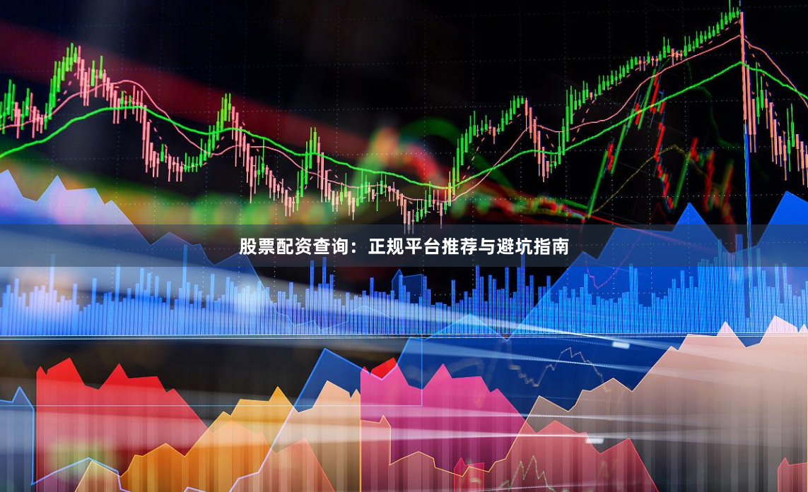 股票配资查询：正规平台推荐与避坑指南