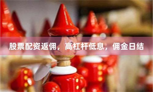 股票配资返佣，高杠杆低息，佣金日结