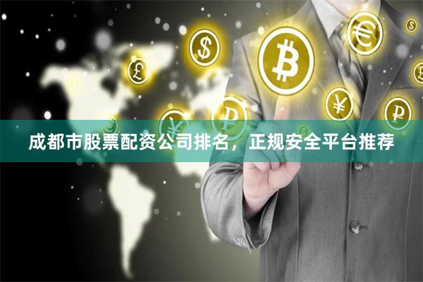 成都市股票配资公司排名，正规安全平台推荐